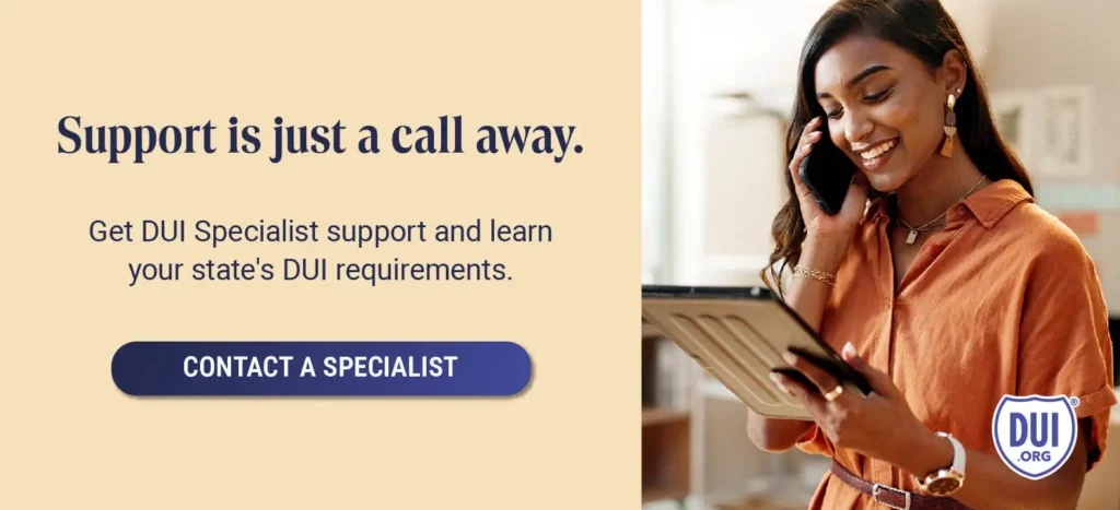 Support is just a call away. Get DUI Specialist support and learn your state's DUI requirements.